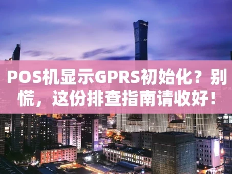 重庆POS机显示GPRS初始化？别慌，这份排查指南请收好！