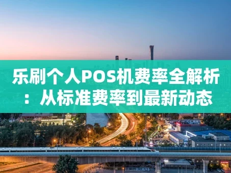 重庆乐刷个人POS机费率全解析：从标准费率到最新动态