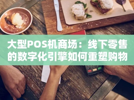 重庆大型POS机商场：线下零售的数字化引擎如何重塑购物体验？