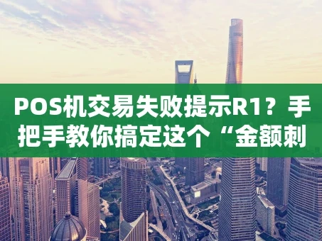 重庆POS机交易失败提示R1？手把手教你搞定这个“金额刺客”