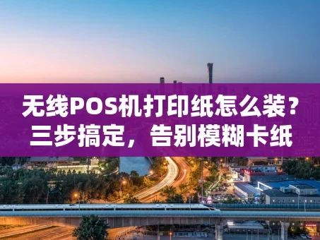 重庆无线POS机打印纸怎么装？三步搞定，告别模糊卡纸