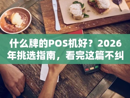 重庆什么牌的POS机好？2026年挑选指南，看完这篇不纠结！