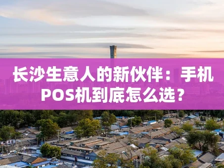 重庆长沙生意人的新伙伴：手机POS机到底怎么选？