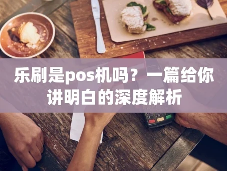 重庆乐刷是pos机吗？一篇给你讲明白的深度解析