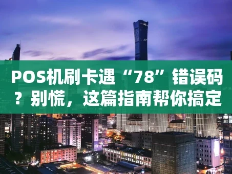 重庆POS机刷卡遇“78”错误码？别慌，这篇指南帮你搞定！