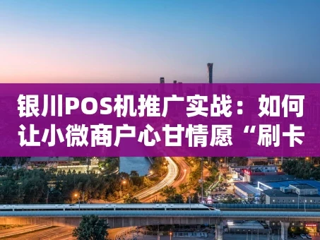 重庆银川POS机推广实战：如何让小微商户心甘情愿“刷卡”？