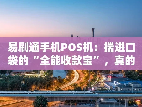 重庆易刷通手机POS机：揣进口袋的“全能收款宝”，真的靠谱吗？
