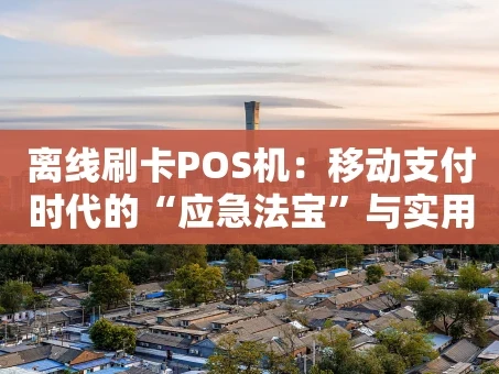 重庆离线刷卡POS机：移动支付时代的“应急法宝”与实用指南