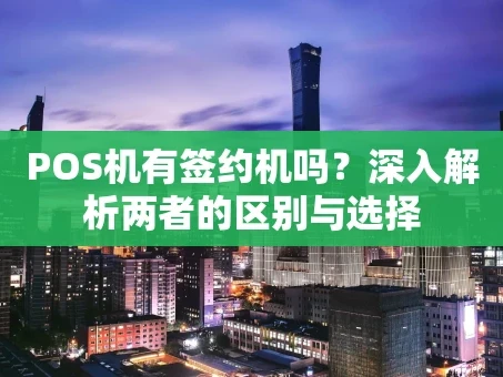 重庆POS机有签约机吗？深入解析两者的区别与选择