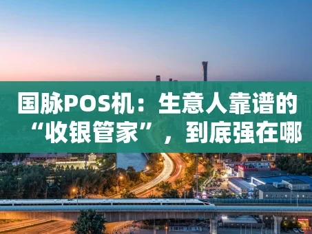 重庆国脉POS机：生意人靠谱的“收银管家”，到底强在哪？