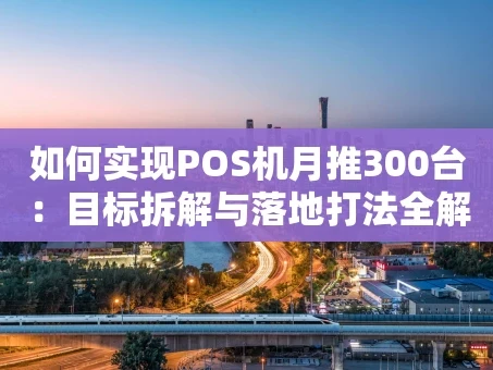重庆如何实现POS机月推300台：目标拆解与落地打法全解析