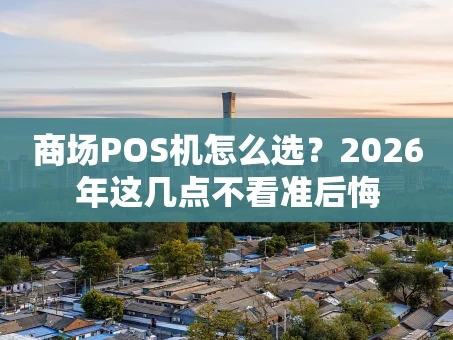 重庆商场POS机怎么选？2026年这几点不看准后悔