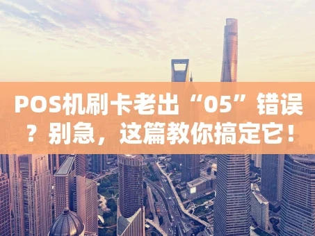 重庆POS机刷卡老出“05”错误？别急，这篇教你搞定它！