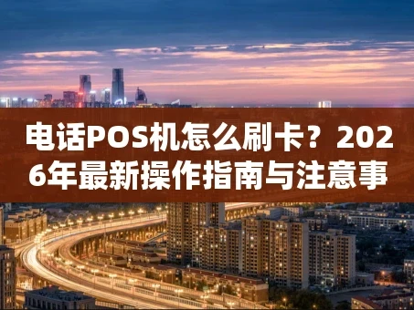 重庆电话POS机怎么刷卡？2026年最新操作指南与注意事项