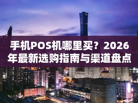 重庆手机POS机哪里买？2026年最新选购指南与渠道盘点