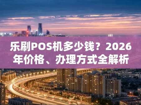 重庆乐刷POS机多少钱？2026年价格、办理方式全解析