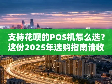 重庆支持花呗的POS机怎么选？这份2025年选购指南请收好