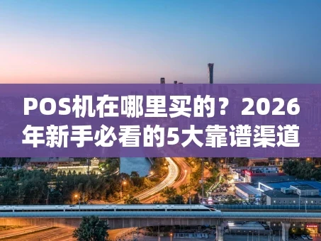 重庆POS机在哪里买的？2026年新手必看的5大靠谱渠道