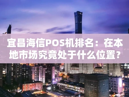 重庆宜昌海信POS机排名：在本地市场究竟处于什么位置？