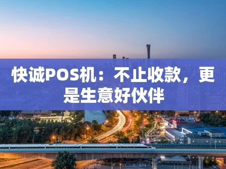 重庆快诚POS机：不止收款，更是生意好伙伴