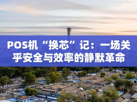 重庆POS机“换芯”记：一场关乎安全与效率的静默革命