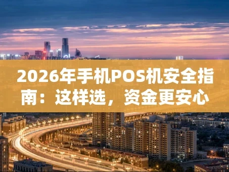 重庆2026年手机POS机安全指南：这样选，资金更安心