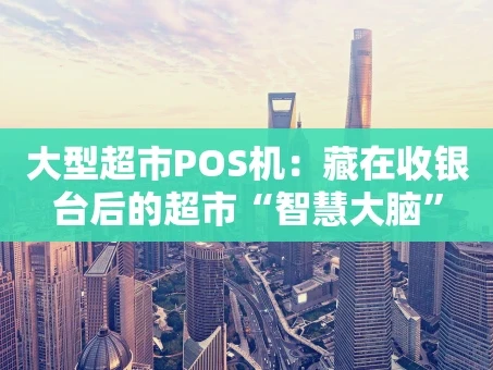 重庆大型超市POS机：藏在收银台后的超市“智慧大脑”