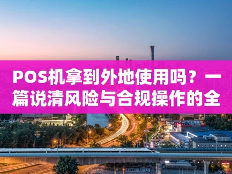 重庆POS机拿到外地使用吗？一篇说清风险与合规操作的全指南