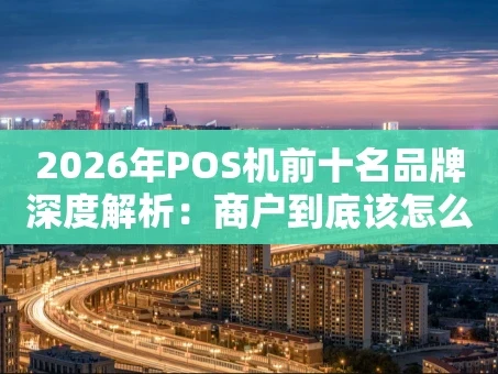 重庆2026年POS机前十名品牌深度解析：商户到底该怎么选？