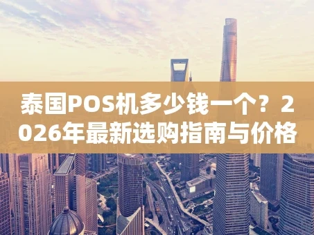 重庆泰国POS机多少钱一个？2026年最新选购指南与价格分析
