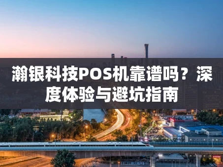 重庆瀚银科技POS机靠谱吗？深度体验与避坑指南