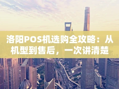 重庆洛阳POS机选购全攻略：从机型到售后，一次讲清楚