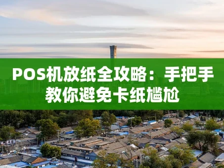重庆POS机放纸全攻略：手把手教你避免卡纸尴尬
