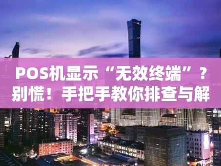 重庆POS机显示“无效终端”？别慌！手把手教你排查与解决