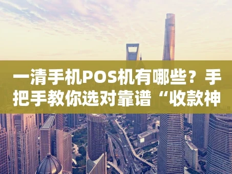 重庆一清手机POS机有哪些？手把手教你选对靠谱“收款神器”
