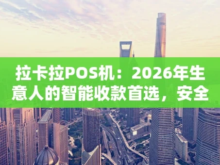 重庆拉卡拉POS机：2026年生意人的智能收款首选，安全、高效、省心！