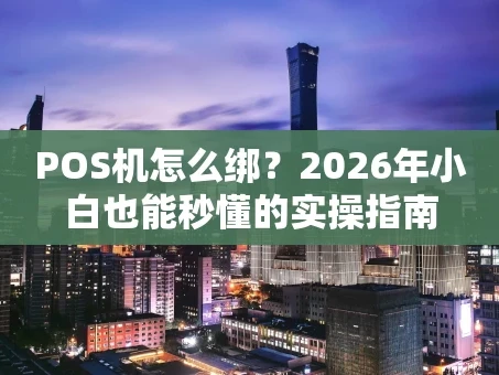 重庆POS机怎么绑？2026年小白也能秒懂的实操指南
