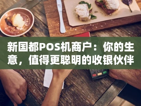 重庆新国都POS机商户：你的生意，值得更聪明的收银伙伴