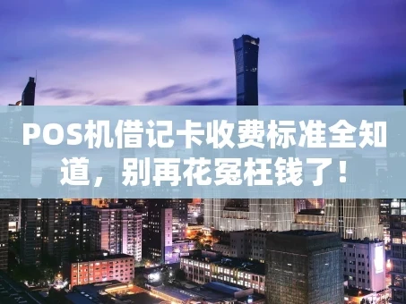 重庆POS机借记卡收费标准全知道，别再花冤枉钱了！