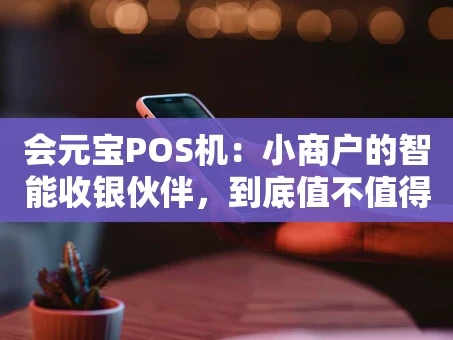 重庆会元宝POS机：小商户的智能收银伙伴，到底值不值得选？