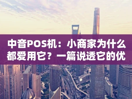 重庆中音POS机：小商家为什么都爱用它？一篇说透它的优势与选择