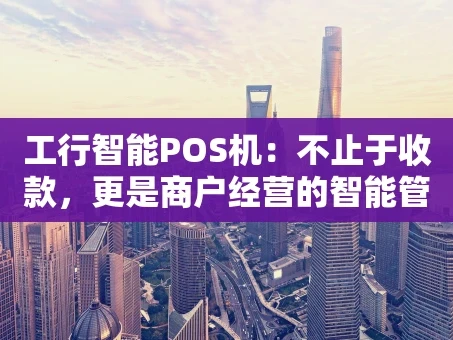 重庆工行智能POS机：不止于收款，更是商户经营的智能管家