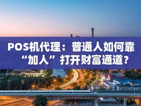 重庆POS机代理：普通人如何靠“加人”打开财富通道？