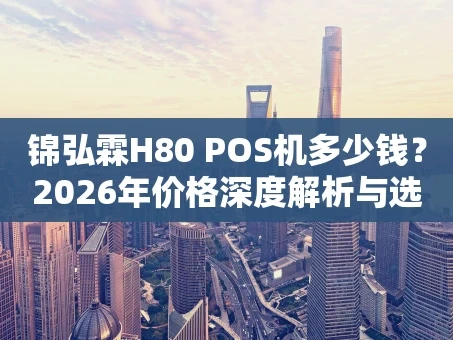 重庆锦弘霖H80 POS机多少钱？2026年价格深度解析与选购指南