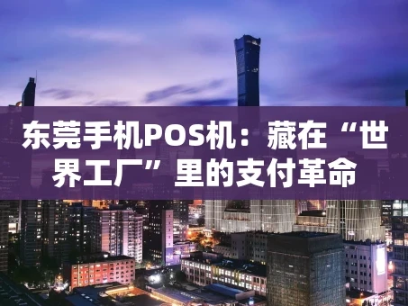 重庆东莞手机POS机：藏在“世界工厂”里的支付革命
