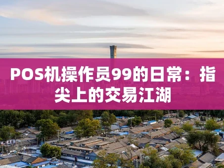 重庆POS机操作员99的日常：指尖上的交易江湖