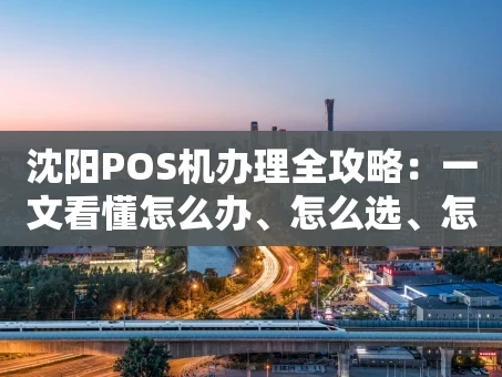 重庆沈阳POS机办理全攻略：一文看懂怎么办、怎么选、怎么避坑