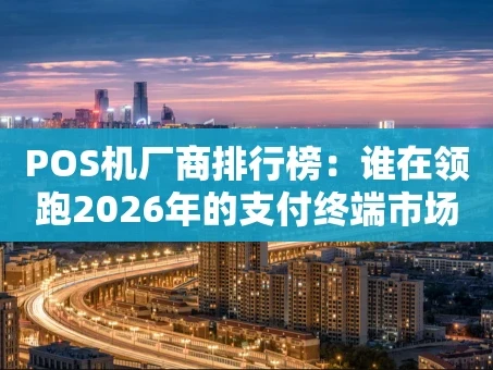重庆POS机厂商排行榜：谁在领跑2026年的支付终端市场？