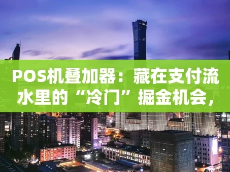 重庆POS机叠加器：藏在支付流水里的“冷门”掘金机会，你看懂了吗？