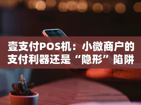 重庆壹支付POS机：小微商户的支付利器还是“隐形”陷阱？